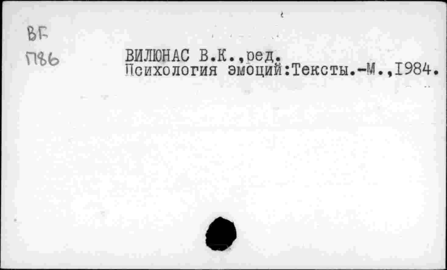 ﻿
BP
îHb
ВИЛЮНАС В.К.,оед.
Психология эмоций:Тексты.-М.,1984.